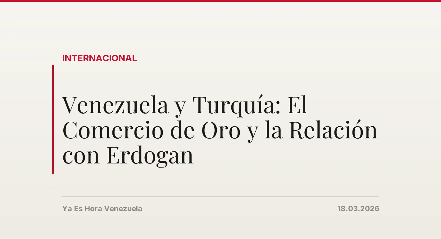 Venezuela y Turquía: El Comercio de Oro y la Relación con Erdogan